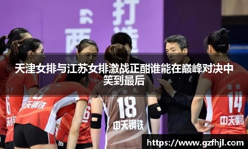 天津女排与江苏女排激战正酣谁能在巅峰对决中笑到最后