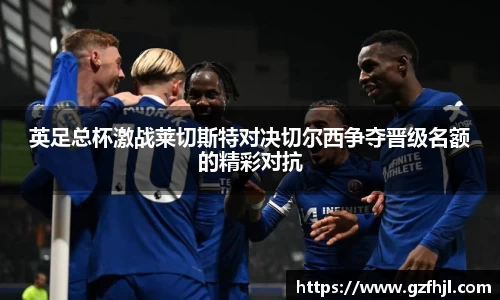 英足总杯激战莱切斯特对决切尔西争夺晋级名额的精彩对抗